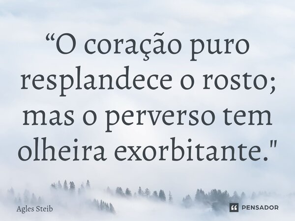 ⁠“O coração puro resplandece o rosto; mas o perverso tem olheira exorbitante."... Frase de Agles Steib.