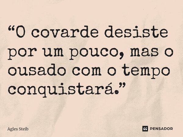⁠“O covarde desiste por um pouco, mas o ousado com o tempo conquistará.”... Frase de Agles Steib.