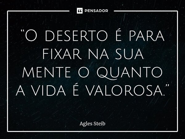 ⁠“O deserto é para fixar na sua mente o quanto a vida é valorosa.”... Frase de Agles Steib.
