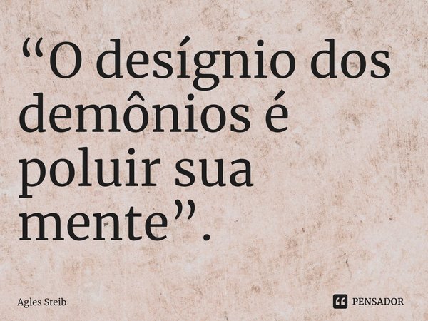 ⁠“O desígnio dos demônios é poluir sua mente”.... Frase de Agles Steib.