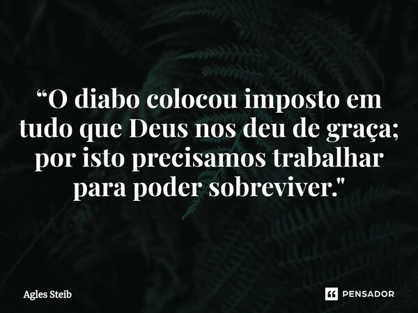 ⁠“O diabo colocou imposto em tudo que Deus nos deu de graça; por isto precisamos trabalhar para poder sobreviver."... Frase de Agles Steib.
