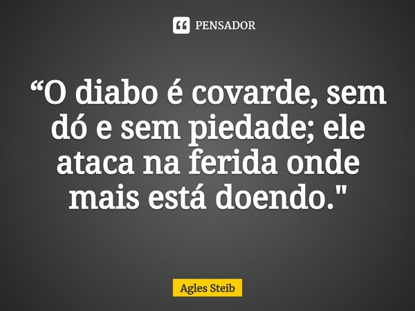 ⁠“O diabo é covarde, sem dó e sem piedade; ele ataca na ferida onde mais está doendo."... Frase de Agles Steib.