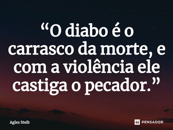 ⁠⁠“O diabo é o carrasco da morte, e com a violência ele castiga o pecador.”... Frase de Agles Steib.