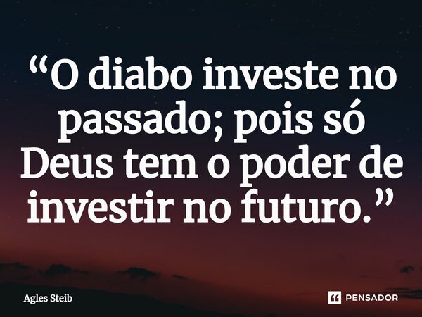 ⁠“O diabo investe no passado; pois só Deus tem o poder de investir no futuro.”... Frase de Agles Steib.