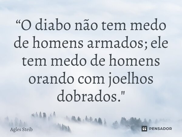 ⁠“O diabo não tem medo de homens armados; ele tem medo de homens orando com joelhos dobrados."... Frase de Agles Steib.