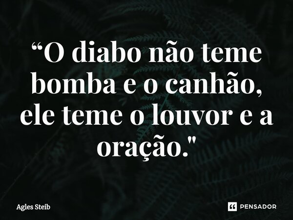 ⁠“O diabo não teme bomba e o canhão, ele teme o louvor e a oração."... Frase de Agles Steib.