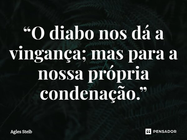 ⁠“O diabo nos dá a vingança; mas para a nossa própria condenação.”... Frase de Agles Steib.