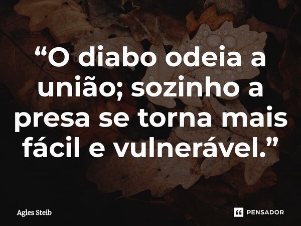 ⁠“O diabo odeia a união; sozinho a presa se torna mais fácil e vulnerável.”... Frase de Agles Steib.