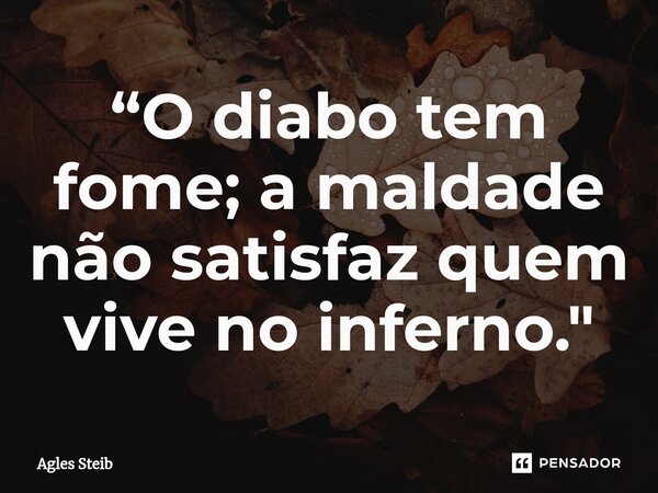 ⁠“O diabo tem fome; a maldade não satisfaz quem vive no inferno."... Frase de Agles Steib.