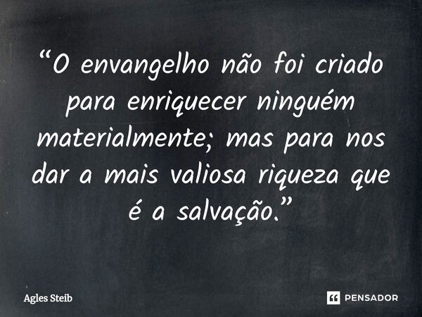 ⁠“O envangelho não foi criado para enriquecer ninguém materialmente; mas para nos dar a mais valiosa riqueza que é a salvação.”... Frase de Agles Steib.