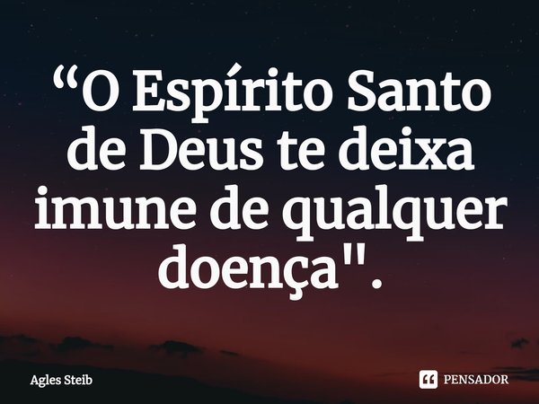 ⁠“O Espírito Santo de Deus te deixa imune de qualquer doença".... Frase de Agles Steib.