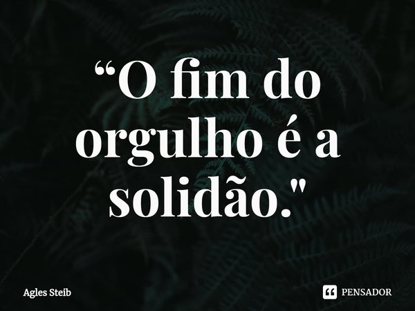 ⁠“O fim do orgulho é a solidão."... Frase de Agles Steib.