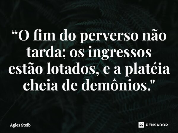 ⁠“O fim do perverso não tarda; os ingressos estão lotados, e a platéia cheia de demônios."... Frase de Agles Steib.