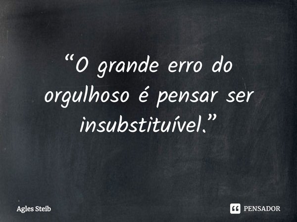 ⁠“O grande erro do orgulhoso é pensar ser insubstituível.”... Frase de Agles Steib.