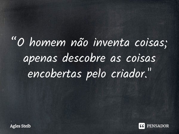 ⁠“O homem não inventa coisas; apenas descobre as coisas encobertas pelo criador."... Frase de Agles Steib.
