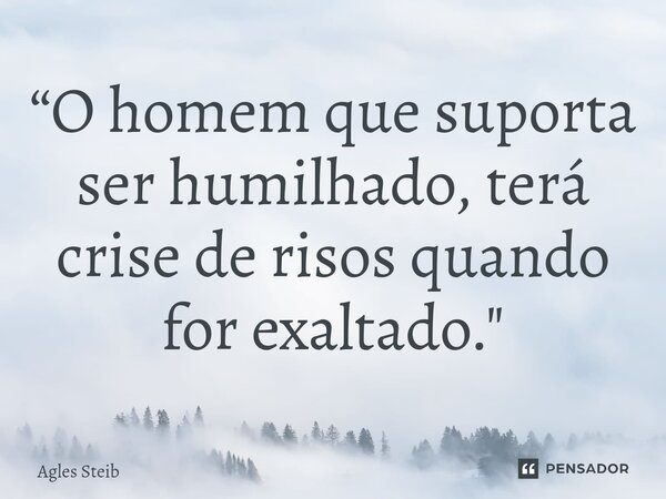 ⁠“O homem que suporta ser humilhado, terá crise de risos quando for exaltado."... Frase de Agles Steib.