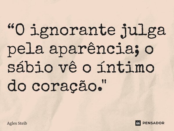 ⁠“O ignorante julga pela aparência; o sábio vê o íntimo do coração."... Frase de Agles Steib.