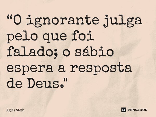 ⁠“O ignorante julga pelo que foi falado; o sábio espera a resposta de Deus."... Frase de Agles Steib.