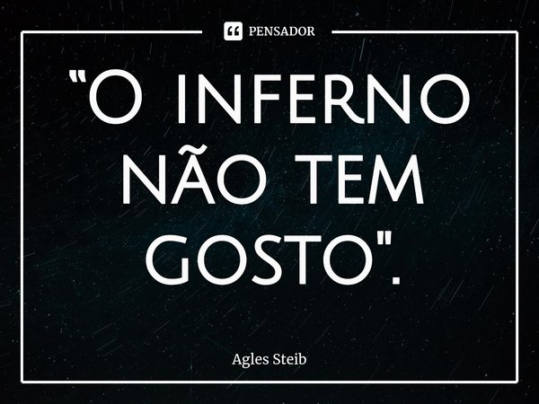 ⁠“O inferno não tem gosto".... Frase de Agles Steib.