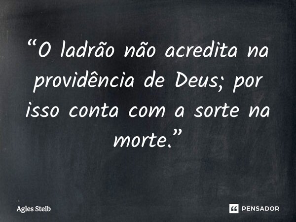 ⁠“O ladrão não acredita na providência de Deus; por isso conta com a sorte na morte.”... Frase de Agles Steib.