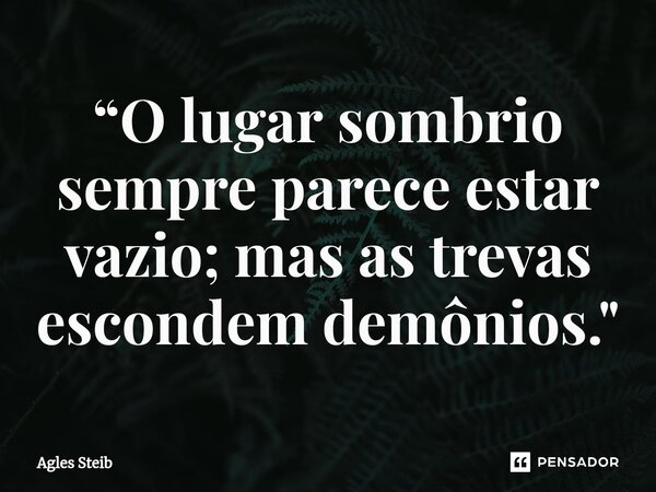 ⁠“O lugar sombrio sempre parece estar vazio; mas as trevas escondem demônios."... Frase de Agles Steib.