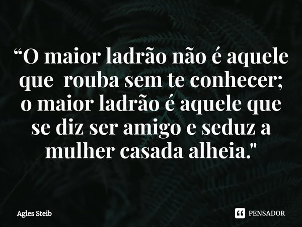 ⁠“O maior ladrão não é aquele que rouba sem te conhecer; o maior ladrão é aquele que se diz ser amigo e seduz a mulher casada alheia."... Frase de Agles Steib.