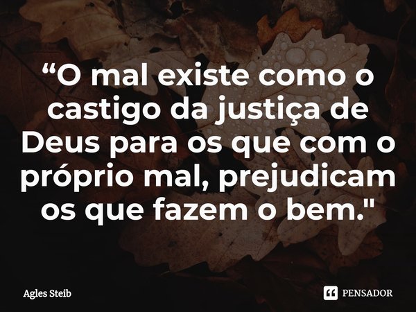 ⁠“O mal existe como o castigo da justiça de Deus para os que com o próprio mal, prejudicam os que fazem o bem."... Frase de Agles Steib.