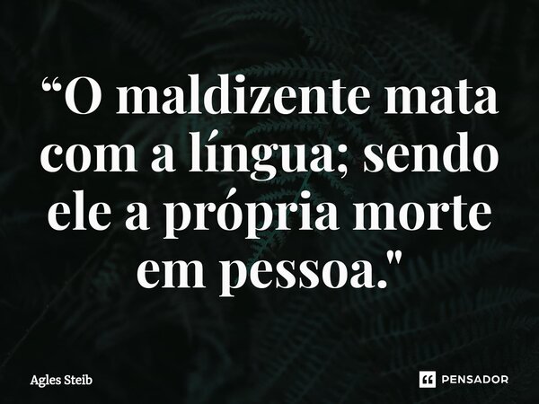 ⁠“O maldizente mata com a língua; sendo ele a própria morte em pessoa."... Frase de Agles Steib.