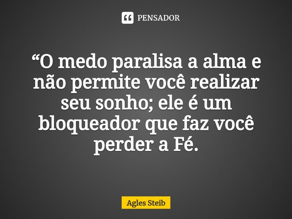 “⁠O medo paralisa a alma e não permite você realizar seu sonho; ele é um bloqueador que faz você perder a Fé.... Frase de Agles Steib.