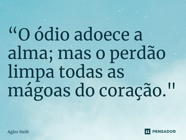 ⁠“O ódio adoece a alma;mas o perdão limpa todas as mágoas do coração."... Frase de Agles Steib.