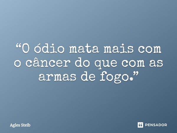 ⁠“O ódio mata mais com o câncer do que com as armas de fogo.”... Frase de Agles Steib.