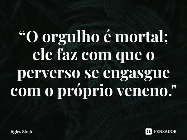 ⁠“O orgulho é mortal; ele faz com que o perverso se engasgue com o próprio veneno."... Frase de Agles Steib.