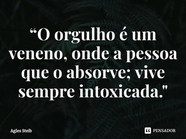 ⁠“O orgulho é um veneno, onde a pessoa que o absorve; vive sempre intoxicada."... Frase de Agles Steib.