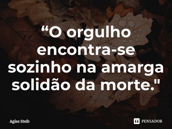 ⁠“O orgulho encontra-se sozinho na amarga solidão da morte."... Frase de Agles Steib.