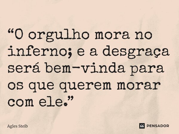 ⁠“O orgulho mora no inferno; e a desgraça será bem-vinda para os que querem morar com ele.”... Frase de Agles Steib.