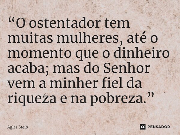 ⁠“O ostentador tem muitas mulheres, até o momento que o dinheiro acaba; mas do Senhor vem a minher fiel da riqueza e na pobreza.”... Frase de Agles Steib.