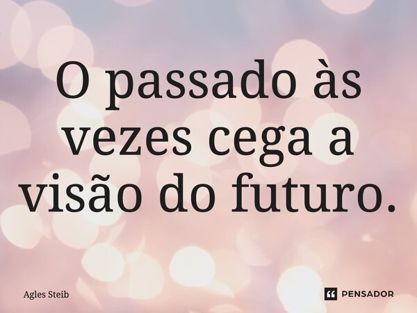 O passado às vezes cega a visão do futuro.... Frase de Agles Steib.