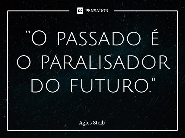 “⁠O passado é o paralisador do futuro."... Frase de Agles Steib.