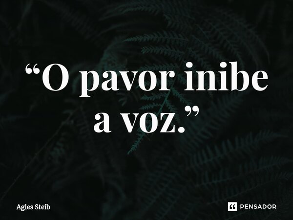 ⁠“O pavor inibe a voz.”... Frase de Agles Steib.