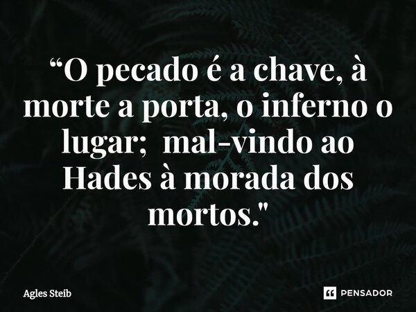 ⁠“O pecado é a chave, à morte a porta, o inferno o lugar; mal-vindo ao Hades à morada dos mortos."... Frase de Agles Steib.
