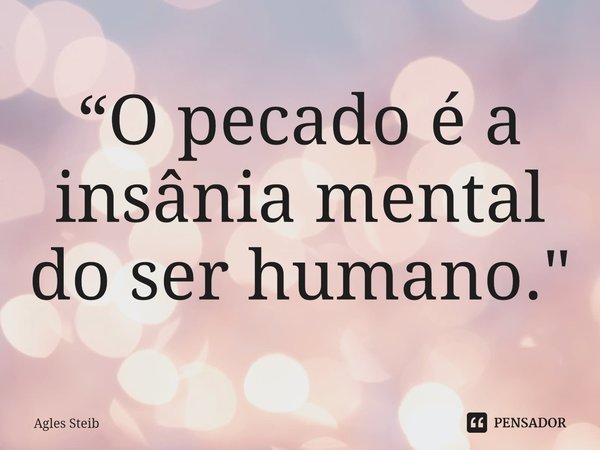 ⁠“O pecado é a insânia mental do ser humano."... Frase de Agles Steib.