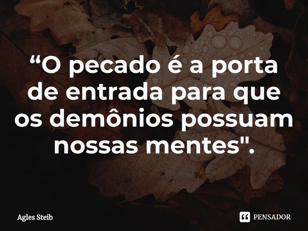 ⁠“O pecado é a porta de entrada para que os demônios possuam nossas mentes".... Frase de Agles Steib.