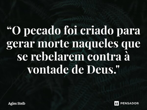 ⁠“O pecado foi criado para gerar morte naqueles que se rebelarem contra à vontade de Deus."... Frase de Agles Steib.