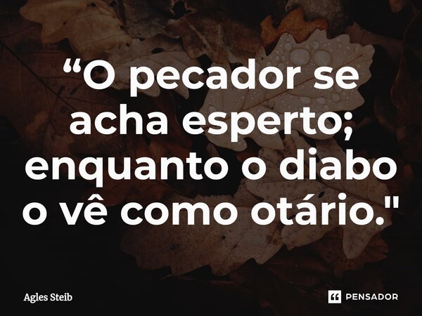 ⁠“O pecador se acha esperto; enquanto o diabo o vê como otário."... Frase de Agles Steib.