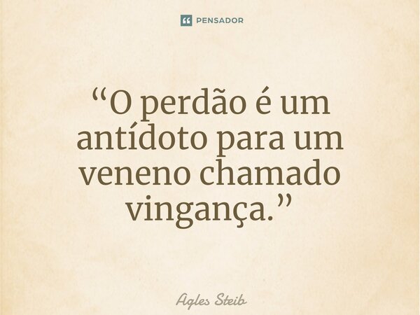 ⁠“O perdão é um antídoto para um veneno chamado vingança.”... Frase de Agles Steib.