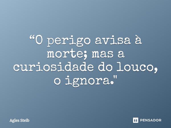 ⁠“O perigo avisa à morte; mas a curiosidade do louco, o ignora."... Frase de Agles Steib.
