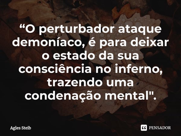 ⁠“O perturbador ataque demoníaco, é para deixar o estado da sua consciência no inferno, trazendo uma condenação mental".... Frase de Agles Steib.