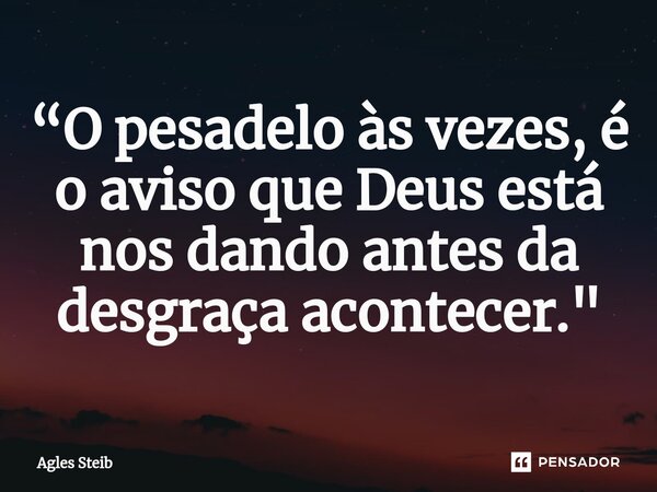 ⁠“O pesadelo às vezes, é o aviso que Deus está nos dando antes da desgraça acontecer."... Frase de Agles Steib.