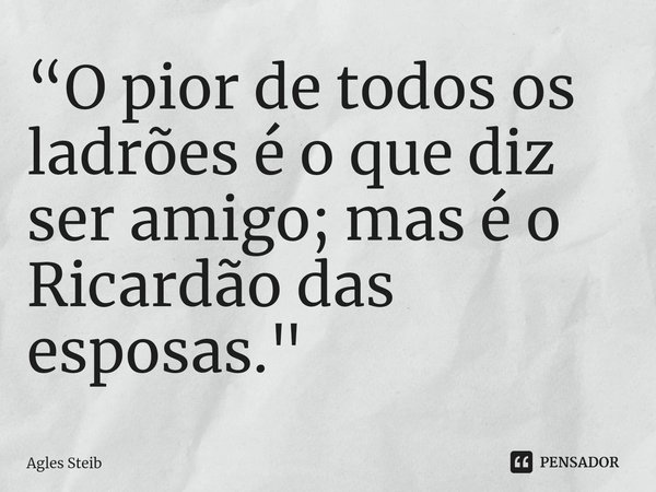 “⁠O pior de todos os ladrões é o que diz ser amigo; mas é o Ricardão das esposas."... Frase de Agles Steib.