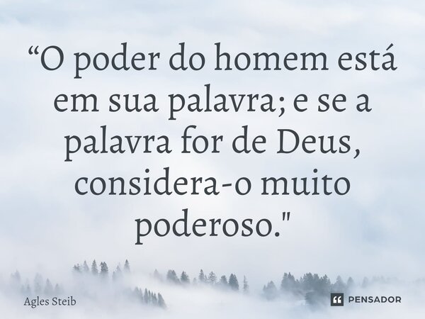 ⁠“O poder do homem está em sua palavra; e se a palavra for de Deus, considera-o muito poderoso."... Frase de Agles Steib.